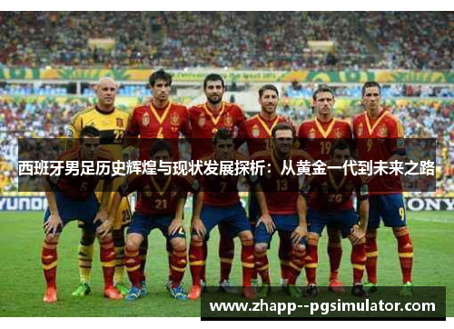 西班牙男足历史辉煌与现状发展探析：从黄金一代到未来之路