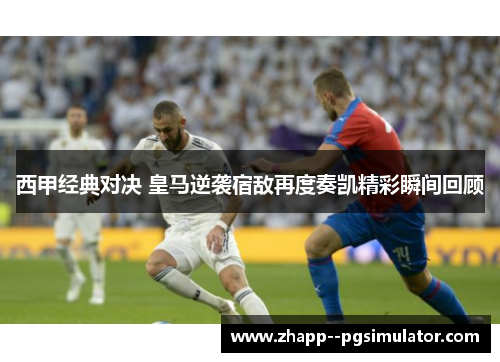 西甲经典对决 皇马逆袭宿敌再度奏凯精彩瞬间回顾