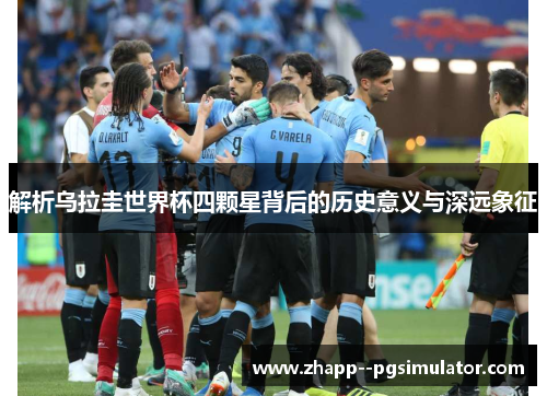 解析乌拉圭世界杯四颗星背后的历史意义与深远象征