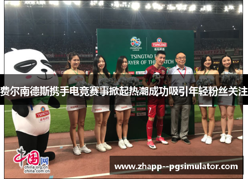 费尔南德斯携手电竞赛事掀起热潮成功吸引年轻粉丝关注