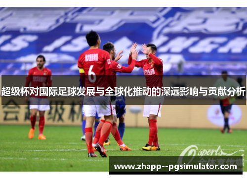超级杯对国际足球发展与全球化推动的深远影响与贡献分析
