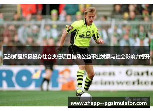 足球明星积极投身社会责任项目推动公益事业发展与社会影响力提升