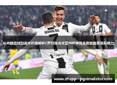 从关键进球到战术价值解析C罗对阵尤文亚洲杯表现全面复盘赛场影响力