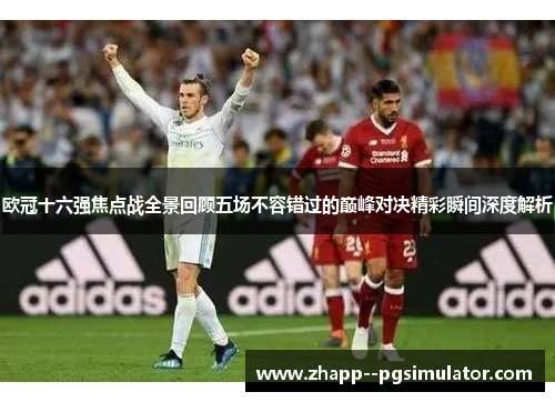 欧冠十六强焦点战全景回顾五场不容错过的巅峰对决精彩瞬间深度解析