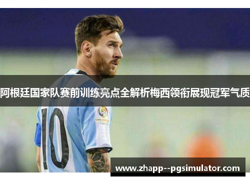 阿根廷国家队赛前训练亮点全解析梅西领衔展现冠军气质