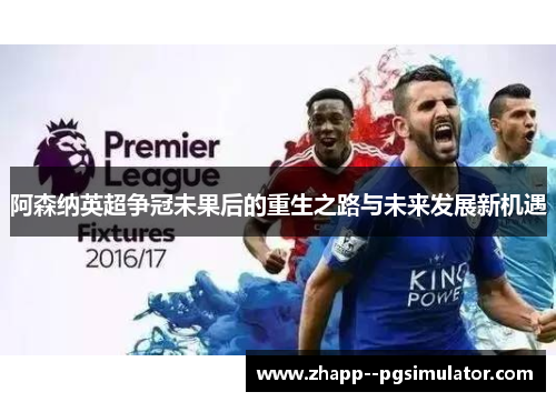 阿森纳英超争冠未果后的重生之路与未来发展新机遇
