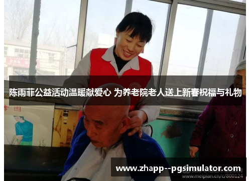 陈雨菲公益活动温暖献爱心 为养老院老人送上新春祝福与礼物