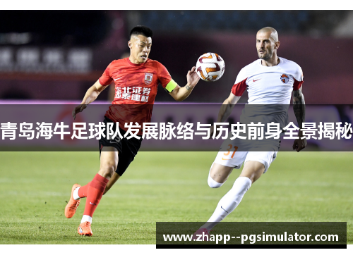 青岛海牛足球队发展脉络与历史前身全景揭秘
