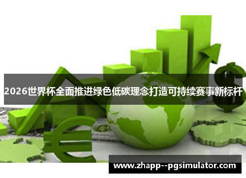2026世界杯全面推进绿色低碳理念打造可持续赛事新标杆