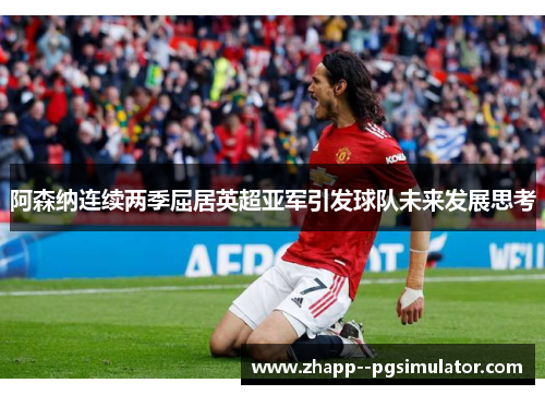 阿森纳连续两季屈居英超亚军引发球队未来发展思考