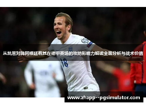 从凯恩对阵阿根廷看其在德甲赛场的攻防影响力解读全面分析与战术价值