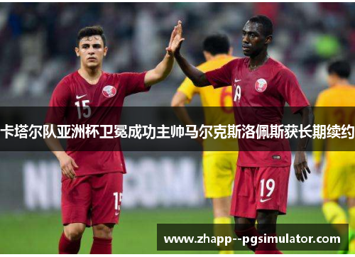 卡塔尔队亚洲杯卫冕成功主帅马尔克斯洛佩斯获长期续约